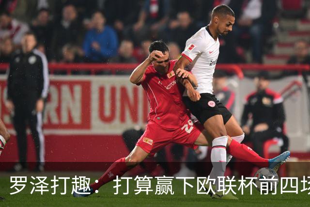 罗泽打趣：打算赢下欧联杯前四场，然后我们就不用再到处飞了