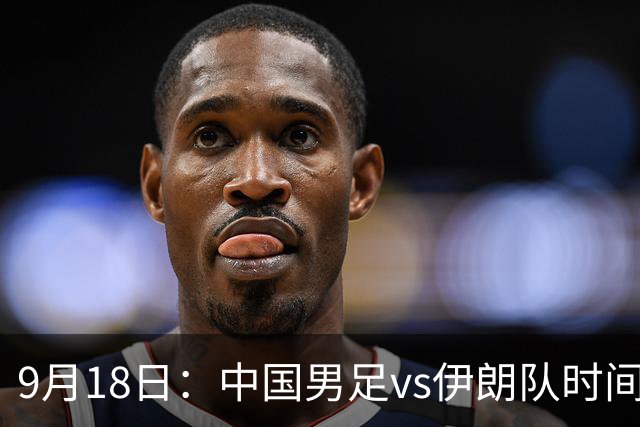 9月18日：中国男足vs伊朗队时间已定！CCTV5直播，想两连胜做好五件事